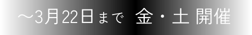 〜3月22日まで 金・土 開催